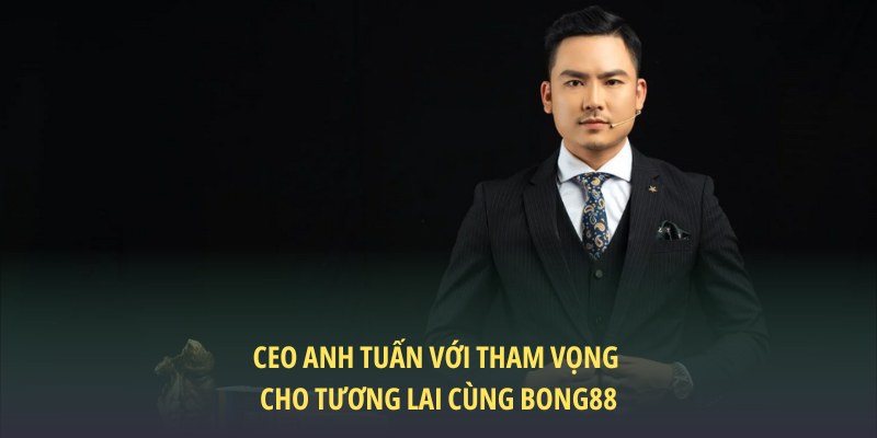CEO Nguyễn Anh Tuấn với tham vọng cho tương lai cùng Bong88