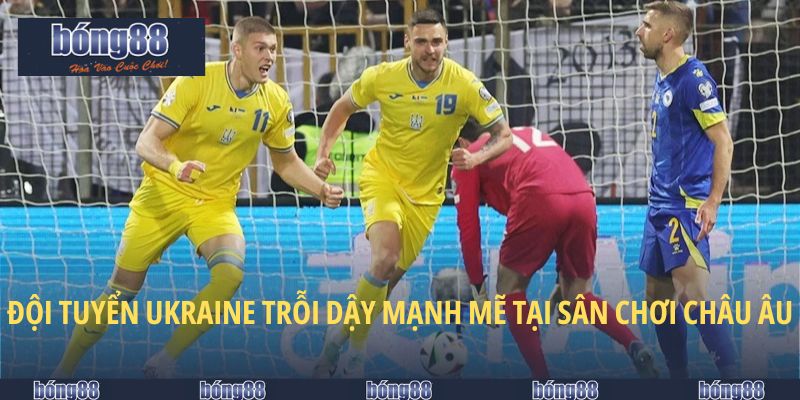 Đội tuyển Ukraine trỗi dậy mạnh mẽ tại sân chơi châu Âu