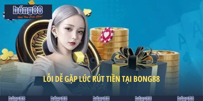 Lỗi dễ gặp lúc rút tiền tại BONG88