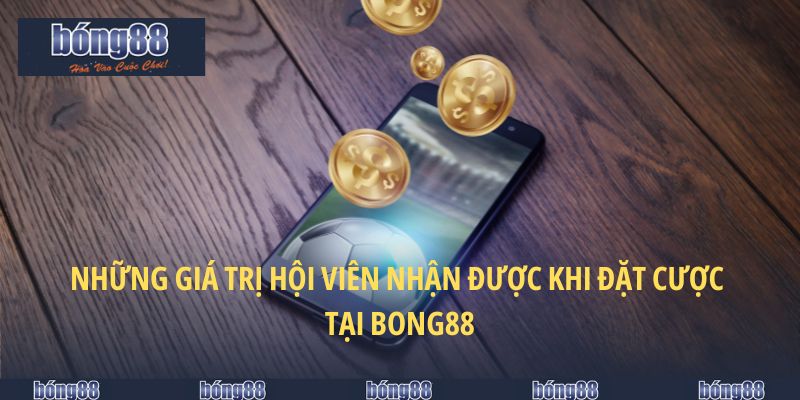 Những giá trị hội viên nhận được khi đặt cược tại BONG88